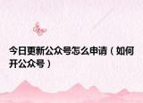 今日更新公众号怎么申请（如何开公众号）