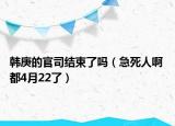 韩庚的官司结束了吗（急死人啊 都4月22了）