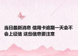 当日最新消息 信用卡逾期一天会不会上征信 这些信息要注意