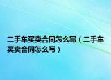 二手车买卖合同怎么写（二手车买卖合同怎么写）