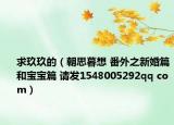 求玖玖的（朝思暮想 番外之新婚篇和宝宝篇 请发1548005292qq com）