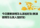 今日更新微博怎么添加好友(新浪微博怎么找人加好友)