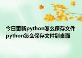 今日更新python怎么保存文件 python怎么保存文件到桌面