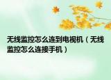 无线监控怎么连到电视机（无线监控怎么连接手机）
