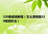 520叠纸钱教程（怎么用钱叠520纸钱折法）