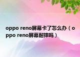oppo reno屏幕卡了怎么办（oppo reno屏幕耐摔吗）