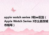 apple watch series 3和se区别（Apple Watch Series 3怎么更改城市缩写）