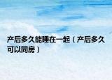 产后多久能睡在一起（产后多久可以同房）