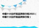 中国十大拉杆箱品牌排行榜2015（中国十大拉杆箱品牌排行榜）
