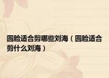 圆脸适合剪哪些刘海（圆脸适合剪什么刘海）