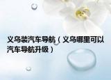 义乌装汽车导航（义乌哪里可以汽车导航升级）