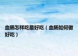 血肠怎样吃最好吃（血肠如何做好吃）