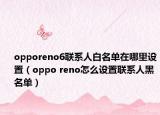 opporeno6联系人白名单在哪里设置（oppo reno怎么设置联系人黑名单）