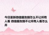 今日更新微信朋友圈怎么不让所有人看 微信朋友圈不让所有人看怎么弄