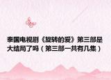泰国电视剧《旋转的爱》第三部是大结局了吗（第三部一共有几集）