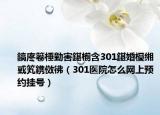 鎬庝箞棰勭害鍖椾含301鍖婚櫌缃戜笂鎸傚彿（301医院怎么网上预约挂号）