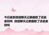 今日更新微信聊天记录删除了还能查到吗  微信聊天记录删除了还能查到吗