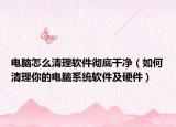 电脑怎么清理软件彻底干净（如何清理你的电脑系统软件及硬件）