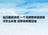当日最新消息 一个月频繁申请信用卡怎么补救 这样来恢复征信