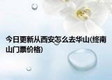 今日更新从西安怎么去华山(终南山门票价格)