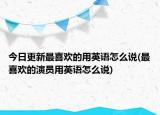今日更新最喜欢的用英语怎么说(最喜欢的演员用英语怎么说)