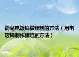 简易电饭锅做蛋糕的方法（用电饭锅制作蛋糕的方法）