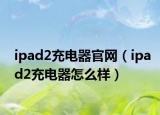 ipad2充电器官网（ipad2充电器怎么样）