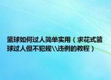 篮球如何过人简单实用（求花式篮球过人但不犯规\违例的教程）