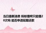 当日最新消息 蚂蚁借呗只能借20次吗 能否申请延期还款