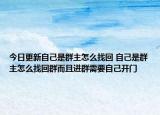 今日更新自己是群主怎么找回 自己是群主怎么找回群而且进群需要自己开门
