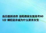 当日最新消息 洛阳遇害女孩高考601分 嫌犯是亲戚为什么要杀女生
