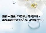 浦发ae白金卡5倍积分如何开通（浦发美运白金卡积分可以兑换什么）