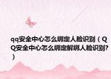 qq安全中心怎么绑定人脸识别（QQ安全中心怎么绑定解绑人脸识别?）