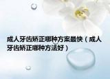 成人牙齿矫正哪种方案最快（成人牙齿矫正哪种方法好）