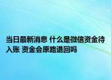 当日最新消息 什么是微信资金待入账 资金会原路退回吗
