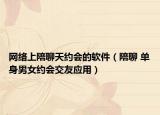 网络上陪聊天约会的软件（陪聊 单身男女约会交友应用）