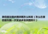 微信朋友圈多图拼图怎么转发（怎么在微信朋友圈一次发送多张拼图照片）