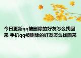 今日更新qq被删除的好友怎么找回来 手机qq被删除的好友怎么找回来