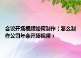 会议开场视频如何制作（怎么制作公司年会开场视频）
