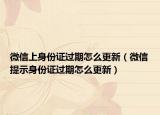 微信上身份证过期怎么更新（微信提示身份证过期怎么更新）