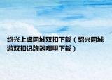 绍兴上虞同城双扣下载（绍兴同城游双扣记牌器哪里下载）