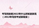 考驾照的题2022年什么时候更新完（2013年驾照考试新规定）