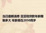 当日最新消息 豆豆钱贷款年龄限制多大 年龄需在2050周岁
