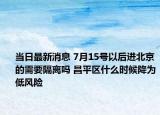 当日最新消息 7月15号以后进北京的需要隔离吗 昌平区什么时候降为低风险