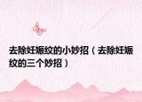 去除妊娠纹的小妙招（去除妊娠纹的三个妙招）