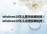 windows10怎么更改锁屏时间（windows10怎么设置锁屏时间）