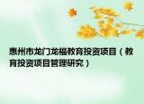 惠州市龙门龙福教育投资项目（教育投资项目管理研究）