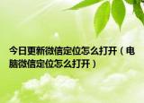 今日更新微信定位怎么打开（电脑微信定位怎么打开）