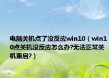 电脑关机点了没反应win10（win10点关机没反应怎么办?无法正常关机重启?）