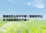 猪瘦肉怎么炒不干硬（猪瘦肉怎么炒才能软嫩而不干硬）